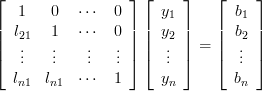 \left[ {\begin{array}{*{20}c}
   1 & 0 &  \cdots  & 0  \\
   {l_{21} } & 1 &  \cdots  & 0  \\
    \vdots  &  \vdots  &  \vdots  &  \vdots   \\
   {l_{n1} } & {l_{n1} } &  \cdots  & 1  \\
\end{array}} \right]\left[ {\begin{array}{*{20}c}
   {y_1 }  \\
   {y_2 }  \\
    \vdots   \\
   {y_n }  \\
\end{array}} \right] = \left[ {\begin{array}{*{20}c}
   {b_1 }  \\
   {b_2 }  \\
    \vdots   \\
   {b_n }  \\
\end{array}} \right]