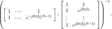 \left( \left[\begin{array}{ccc} 1 & \cdots & 1 \\ 1 & \cdots &  e^{-j2\pi f_{0}(N-1)}\end{array} \right] \cdot \left[\begin{array}{cc} 1 & 1 \\ 1 & e^{j2\pi f_{0}} \\ \vdots & \vdots \\ 1 & e^{j2\pi f_{0}(N-1)}\end{array} \right] \right)^{-1}  \cdot 