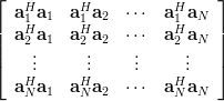 \left[  \begin{array}{*{20}c} \mathbf{a}_1^H \mathbf{a}_1 & \mathbf{a}_1^H \mathbf{a}_2  &  \cdots  & \mathbf{a}_1^H \mathbf{a}_N  \\  \mathbf{a}_2^H \mathbf{a}_1 & \mathbf{a}_2^H \mathbf{a}_2  &  \cdots  & \mathbf{a}_2^H \mathbf{a}_N   \\   \vdots  &  \vdots  &  \vdots  &  \vdots   \\
\mathbf{a}_N^H \mathbf{a}_1  & \mathbf{a}_N^H \mathbf{a}_2  &  \cdots  & \mathbf{a}_N^H \mathbf{a}_N   \\ \end{array} \right]