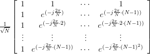\frac{1}{{\sqrt N }}\left[ {\begin{array}{*{20}c}
   1 & 1 &  \cdots  & 1  \\
   1 & {e^{( - j\frac{{2\pi }}{N})} } &  \cdots  & {e^{( - j\frac{{2\pi }}{N} \cdot (N - 1))} }  \\
   1 & {e^{( - j\frac{{2\pi }}{N} \cdot 2)} } & \cdots  & {e^{( - j\frac{{2\pi }}{N} \cdot 2 \cdot (N - 1))} }  \\
    \vdots  &  \vdots  & \vdots  &  \vdots   \\
   1 & {e^{( - j\frac{{2\pi }}{N} \cdot (N - 1))} } & \cdots  & {e^{( - j\frac{{2\pi }}{N} \cdot (N - 1)^2 )} }  \\
\end{array}} \right]