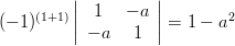 ( - 1)^{(1 + 1)} \left| {\begin{array}{*{20}c}
   1 & { - a}  \\
   { - a} & 1  \\
\end{array}} \right| = 1 - a^2